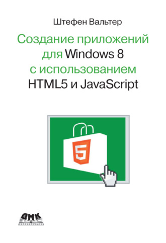 Разработка приложений для Windows 8 с помощью HTML5 и JavaScript. Подробное руководство. Штефен Вальтер