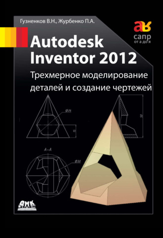 Павел Журбенко. Autodesk Inventor 2012. Трехмерное моделирование деталей и создание чертежей: учебное пособие