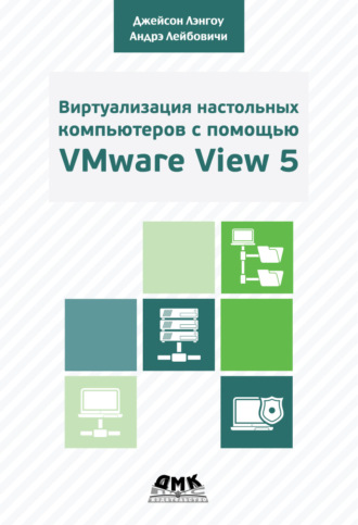 Виртуализация настольных компьютеров с помощью VMware View 5. Полное руководство по планированию и проектированию решений на базе VMware View 5. Андрэ Лейбовичи