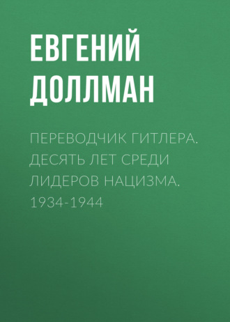 Переводчик Гитлера. Десять лет среди лидеров нацизма. 1934-1944. Евгений Доллман