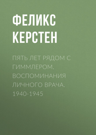 Пять лет рядом с Гиммлером. Воспоминания личного врача. 1940-1945. Феликс Керстен