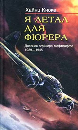 Я летал для фюрера. Дневник офицера люфтваффе. 1939-1945. Хайнц Кноке