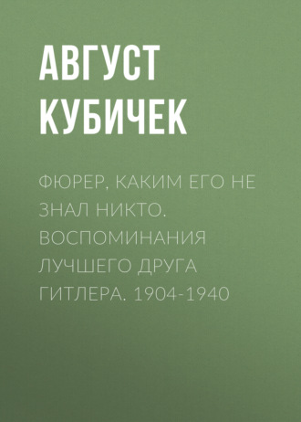 Фюрер, каким его не знал никто. Воспоминания лучшего друга Гитлера. 1904-1940. Август Кубичек