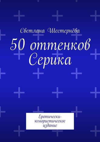 Светлана Шестернёва. 50 оттенков Серика. Еротически-юмористическое издание