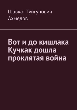 Шавкат Туйгунович Ахмедов. Вот и до кишлака Кучкак дошла проклятая война