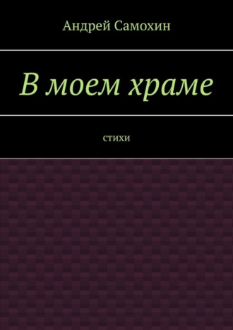 В моем храме. Стихи. Андрей Александрович Самохин