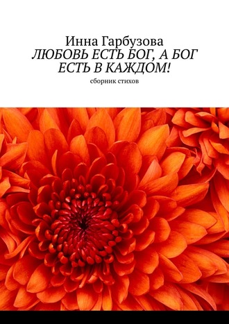 Инна Гарбузова. Любовь есть бог, а бог есть в каждом! Сборник стихов