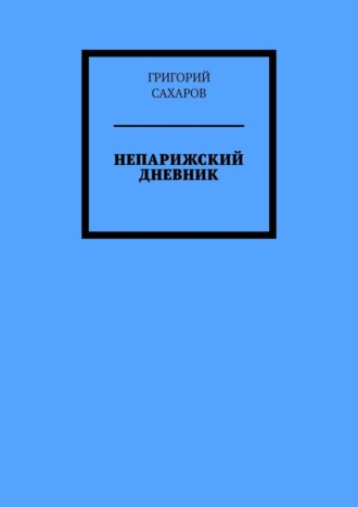 Григорий Сахаров. Непарижский дневник