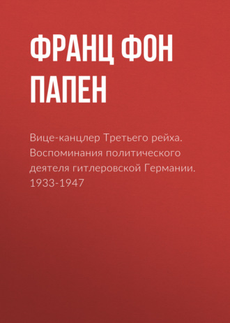 Вице-канцлер Третьего рейха. Воспоминания политического деятеля гитлеровской Германии. 1933-1947. Франц фон Папен