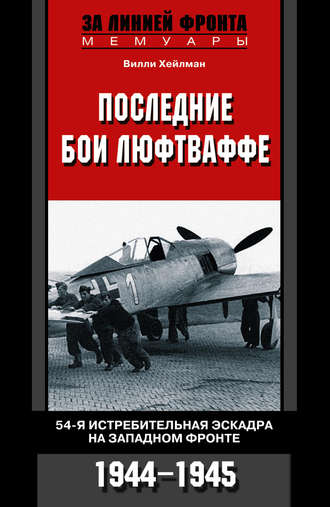 Последние бои люфтваффе. 54-я истребительная эскадра на Западном фронте. 1944-1945. Вилли Хейлман