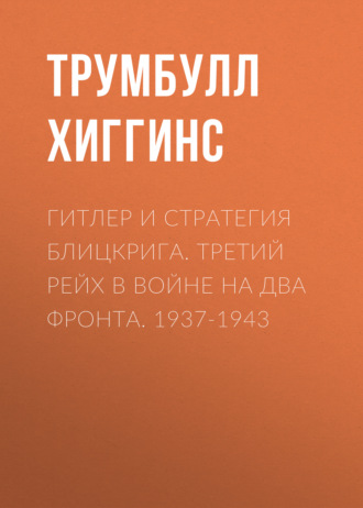 Гитлер и стратегия блицкрига. Третий рейх в войне на два фронта. 1937-1943. Трумбулл Хиггинс