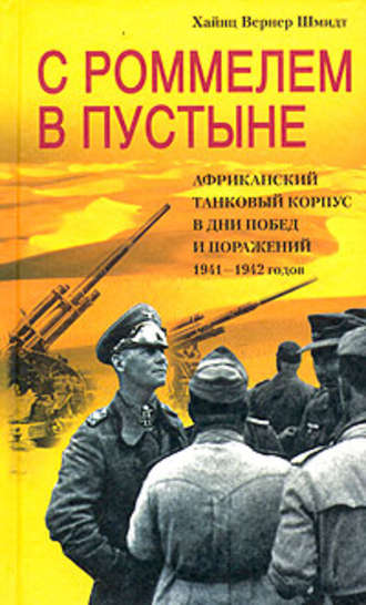 С Роммелем в пустыне. Африканский танковый корпус в дни побед и поражений 1941-1942 годов. Хайнц Вернер Шмидт