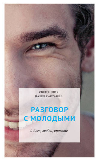 Разговор с молодыми. О Боге, любви, красоте. протоиерей Павел Карташев