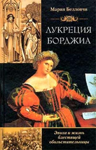 Лукреция Борджиа. Эпоха и жизнь блестящей обольстительницы. Мария Беллончи