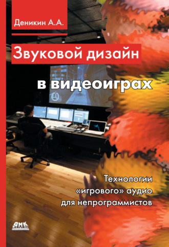 Звуковой дизайн в видеоиграх. Технологии «игрового» аудио для непрограммистов. А. А. Деникин
