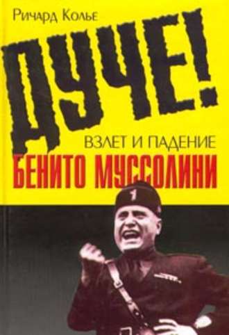 Дуче! Взлет и падение Бенито Муссолини. Ричард Колье