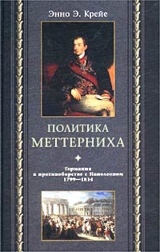 Политика Меттерниха. Германия в противоборстве с Наполеоном. 1799–1814. Энно Эдвард Крейе