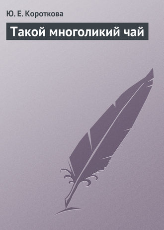 Такой многоликий чай. Ю. Е. Короткова