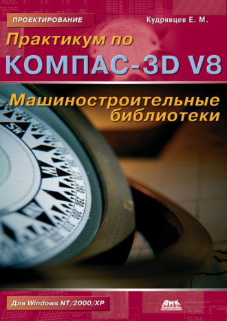 Е. М. Кудрявцев. Практикум по КОМПАС-3D V8: машиностроительные библиотеки