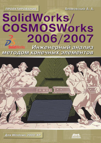 Андрей Алямовский. SolidWorks/COSMOSWorks 2006–2007. Инженерный анализ методом конечных элементов