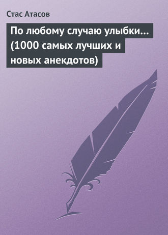 По любому случаю улыбки… (1000 самых лучших и новых анекдотов). Стас Атасов