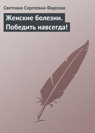 Женские болезни. Победить навсегда!. 