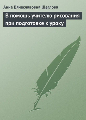 В помощь учителю рисования при подготовке к уроку. Анна Вячеславовна Щеглова
