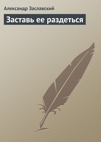 Заставь ее раздеться. Александр Заславский