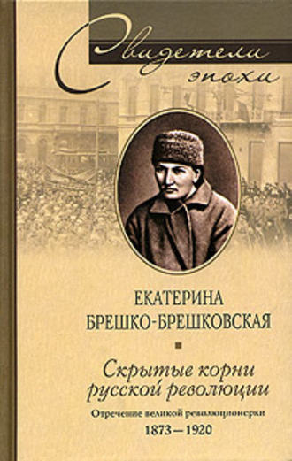 Скрытые корни русской революции. Отречение великой революционерки. 1873-1920. Екатерина Брешко-Брешковская
