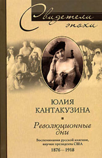 Революционные дни. Воспоминания русской княгини, внучки президента США. 1876-1918. Юлия Кантакузина