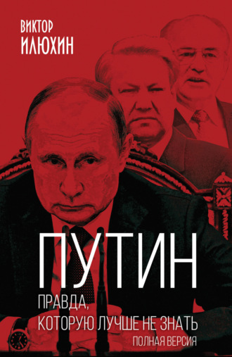 Виктор Илюхин. Путин. Правда, которую лучше не знать. Полная версия