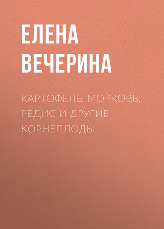 Картофель, морковь, редис и другие корнеплоды. Елена Вечерина