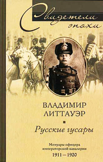 Русские гусары. Мемуары офицера императорской кавалерии. 1911-1920. Владимир Литтауэр