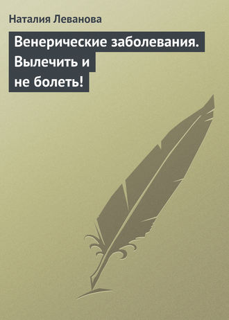 Венерические заболевания. Вылечить и не болеть!. Наталия Леванова