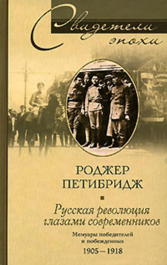Русская революция глазами современников. Мемуары победителей и побежденных. 1905-1918. Роджер Петибридж