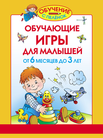 Обучающие игры для малышей. От 6 месяцев до 3 лет. 