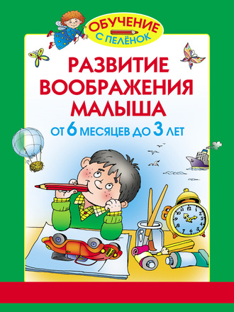 Развитие воображения малыша. От 6 месяцев до 3 лет. 