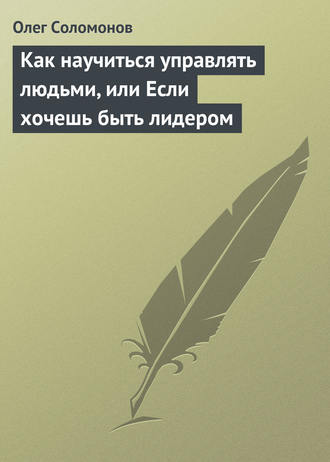 Как научиться управлять людьми, или Если хочешь быть лидером. Олег Соломонов