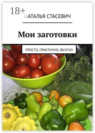 Наталья Стасевич. Мои заготовки. Просто, практично, вкусно