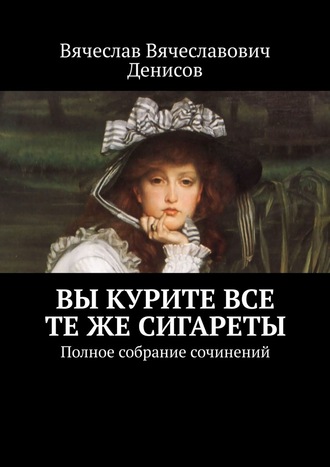 Вячеслав Вячеславович Денисов. Вы курите все те же сигареты. Полное собрание сочинений