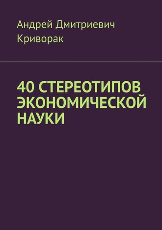 Андрей Дмитриевич Криворак. 40 стереотипов экономической науки