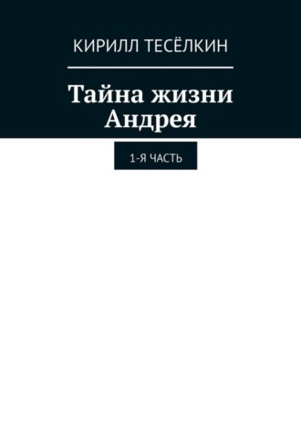 Тайна жизни Андрея. 1-я часть. Кирилл Тесёлкин