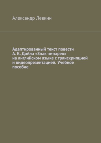 Адаптированный текст повести А. К. Дойла «Знак четырех» на английском языке с транскрипцией и видеопрезентацией. Учебное пособие. 