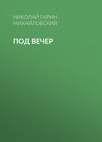 Под вечер. Николай Гарин-Михайловский