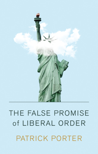 Patrick Porter. The False Promise of Liberal Order