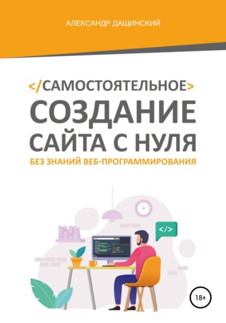 Самостоятельное создание сайта с нуля без знаний веб-программирования. Александр Юрьевич Дащинский