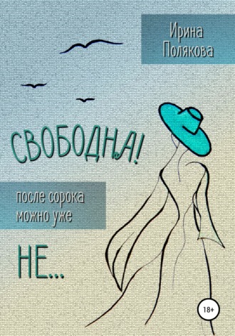 Ирина Полякова. Свободна! После сорока можно уже не…