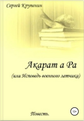 Сергей Михайлович Крупенин. Акарат а Ра, или Исповедь военного летчика