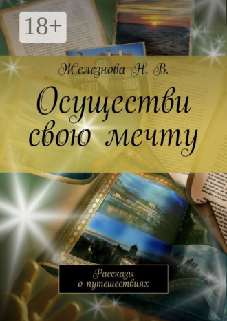 Осуществи свою мечту. Рассказы о путешествиях. Железнова Н. В.