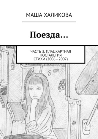 Маша Халикова. Поезда… Часть 3. Плацкартная ностальгия. Стихи (2006—2007)